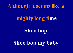 Although it seems like a
mighty long time

Shoo bop

Shoo bop my baby
