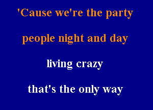 'Cause we're the party
people night and day

living crazy

that's the only way