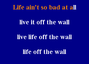 Life ain't so bad at all

live it off the wall

live life off the wall

life off the wall
