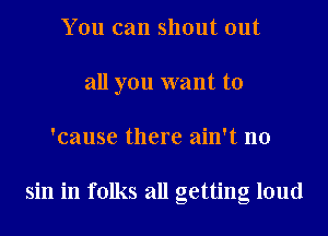 You can shout out
all you want to
'cause there ain't no

sin in folks all getting loud