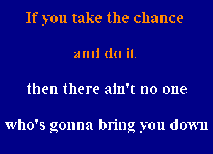 If you take the chance
and do it
then there ain't no one

Who's gonna bring you down