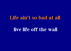 Life ain't so bad at all

live life off the wall