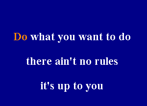 Do what you want to do

there ain't no rules

it's up to you