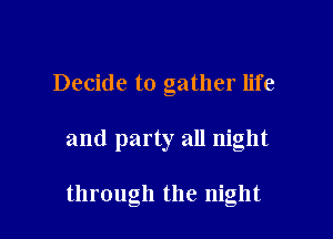 Decide to gather life

and party all night

through the night