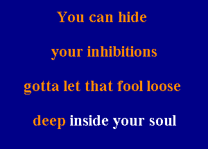 You can hide

your inhibitions

gotta let that fool loose

deep inside your soul