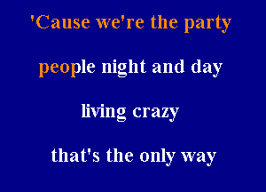 'Cause we're the party
people night and day

living crazy

that's the only way