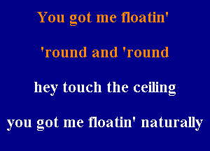 You got me floatin'
'round and 'round
hey touch the ceiling

you got me floatin' naturally