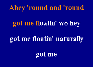Alley 'round and 'round
got me floatin' W0 hey
got me floatin' naturally

got me