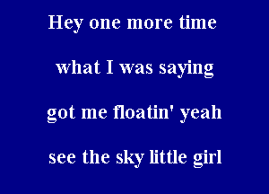 Hey one more time
what I was saying

got me floatim yeah

see the sky little girl I
