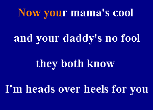 Now your mama's cool
and your daddy's no fool
they both know

I'm heads over heels for you