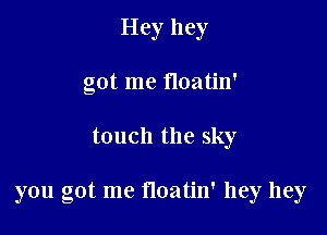 Hey hey
got me floatin'

touch the sky

you got me floatin' hey hey