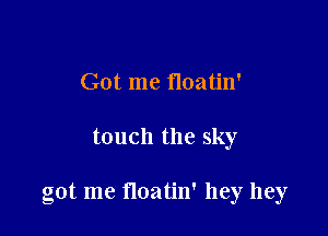 Got me floatin'

touch the sky

got me floatin' hey hey