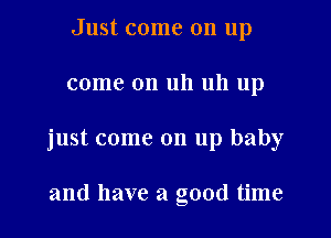 Just come on up

come on uh uh up

just come on up baby

and have a good time
