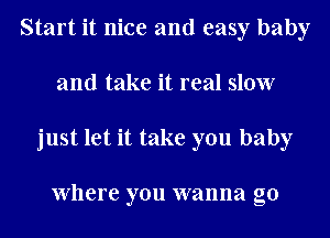 Start it nice and easy baby
and take it real slow
just let it take you baby

Where you wanna go