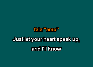 Don't say you love me,

fala amo

Just let your heart speak up,

and I'll know