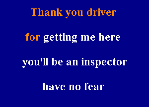 Thank you driver

for getting me here

you'll be an inspector

have no fear