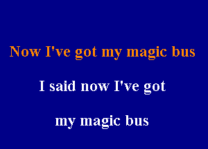 N ow I've got my magic bus

I said now I've got

my magic bus