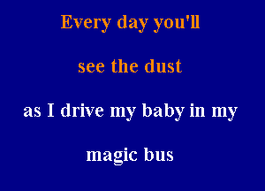 Every day you'll

see the dust

as I drive my baby in my

magic bus