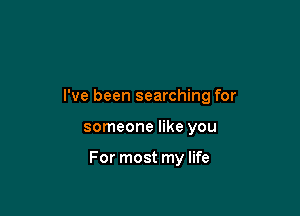 I've been searching for

someone like you

For most my life