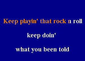 Keep playin' that rock n roll

keep doin'

what you been told