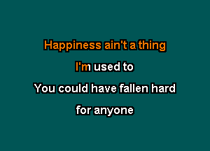 Happiness ain't a thing

I'm used to
You could have fallen hard

for anyone