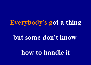 Everybody's got a thing

but some don't know

how to handle it