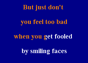 But just don't

you feel too bad

when you get fooled

by smiling faces