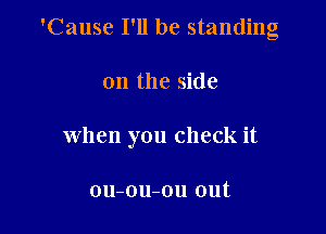 'Cause I'll be standing

on the side
when you check it

ou-ou-ou out