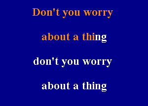 Don't you worry

about a thing
don't you worry

about a thing