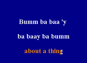 Bumm ba baa 'y

ba baay ba bumm

about a thing