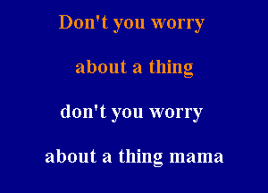 Don't you worry

about a thing
don't you worry

about a thing mama