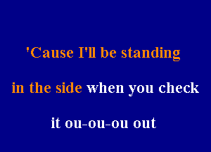 'Cause I'll be standing

in the side when you check

it ou-ou-ou out