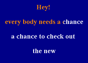 Hey!

every body needs a chance

a chance to check out

the new