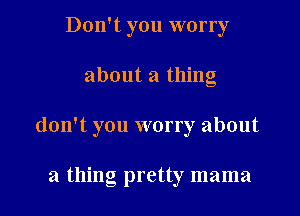 Don't you worry

about a thing

don't you worry about

a thing pretty mama