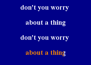 don't you worry

about a thing

don't you worry

about a thing