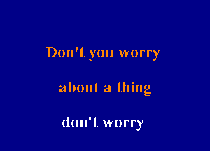 Don't you worry

about a thing

don't worry