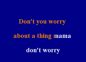 Don't you worry

about a thing mama

don't worry
