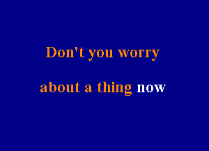 Don't you worry

about a thing now