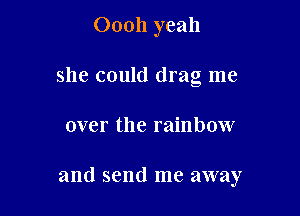 Oooh yeah
she could drag me

over the rainbow

and send me away