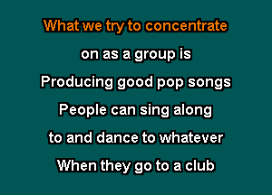 What we try to concentrate
on as a group is
Producing good pop songs

People can sing along

to and dance to whatever

When they go to a club I