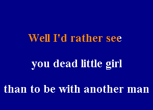 Well I'd rather see

you dead little girl

than to be With another man