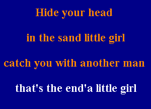 Hide your head
in the sand little girl
catch you With another man

that's the end'a little girl