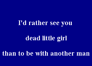 I'd rather see you

dead little girl

than to be With another man