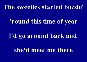 The sweeties started buzzin'
'round this time of year
I'd go around back and

she'd meet me there