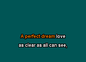 A perfect dream love

as clear as all can see,