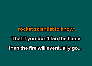 rocket scientist to know

That ifyou don't fan the flame

then the fire will eventually go....