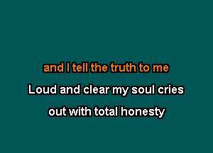 and I tell the truth to me

Loud and clear my soul cries

out with total honesty