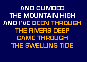 AND CLIMBED
THE MOUNTAIN HIGH
AND I'VE BEEN THROUGH
THE RIVERS DEEP
CAME THROUGH
THE SWELLING TIDE