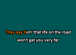 They say livin' that life on the road

won't get you very far