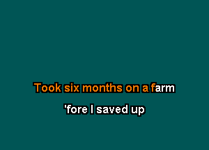 Took six months on a farm

'fore I saved up